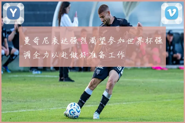 曼奇尼表达强烈渴望参加世界杯强调全力以赴做好准备工作