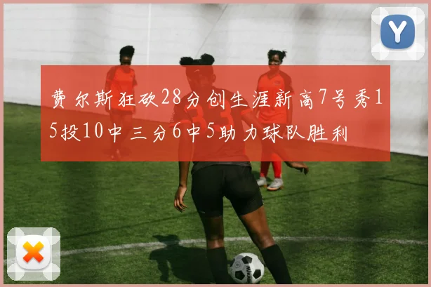费尔斯狂砍28分创生涯新高7号秀15投10中三分6中5助力球队胜利