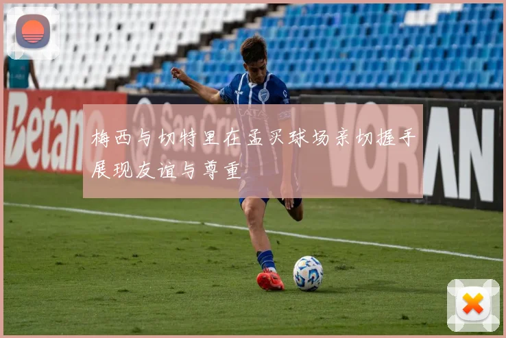 梅西与切特里在孟买球场亲切握手展现友谊与尊重