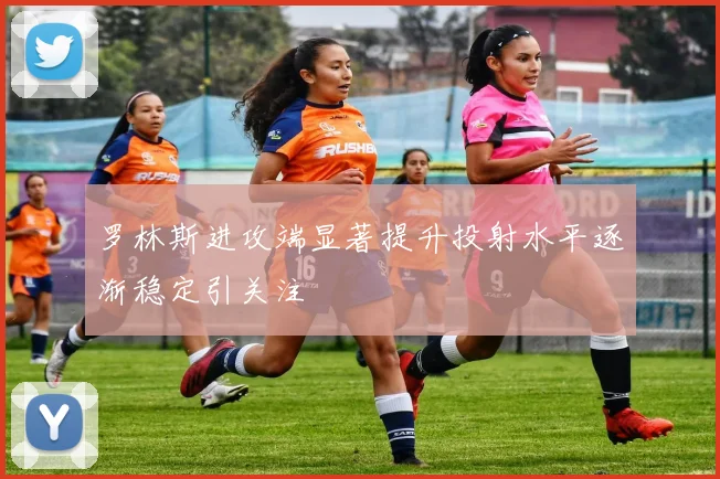 罗林斯进攻端显著提升投射水平逐渐稳定引关注