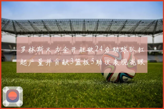 罗林斯火力全开狂砍24分助球队扛起产量并贡献3篮板5助攻表现亮眼