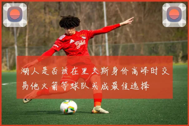 湖人是否该在里夫斯身价高峰时交易他火箭等球队或成最佳选择