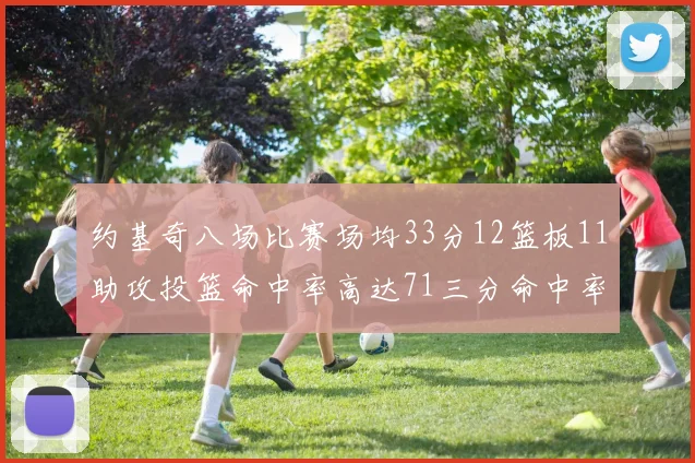 约基奇八场比赛场均33分12篮板11助攻投篮命中率高达71三分命中率56令人震惊