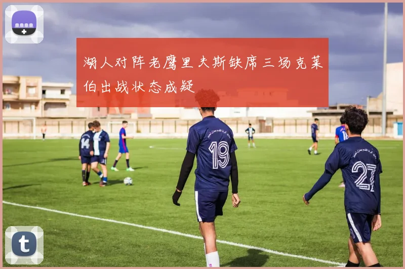 湖人对阵老鹰里夫斯缺席三场克莱伯出战状态成疑