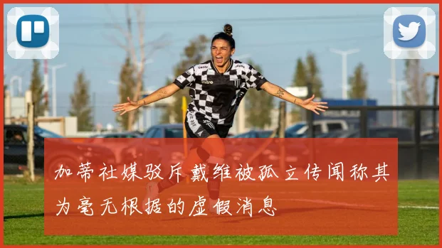 加蒂社媒驳斥戴维被孤立传闻称其为毫无根据的虚假消息