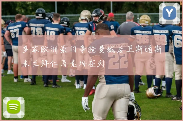 多家欧洲豪门争抢曼城后卫斯通斯米兰拜仁马竞均在列