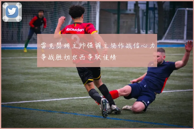 雷克瑟姆主帅强调主场作战信心力争战胜切尔西争取佳绩
