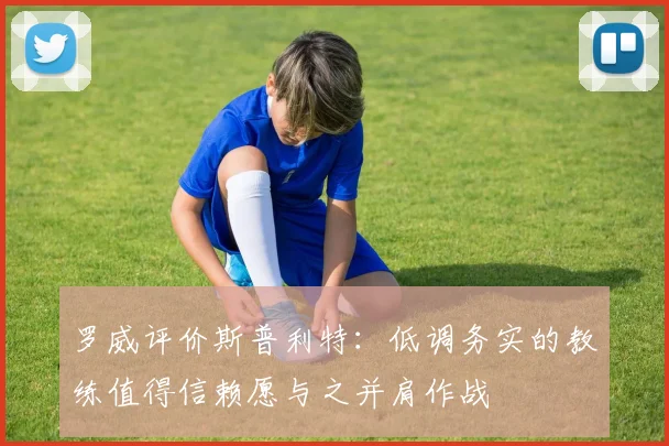 罗威评价斯普利特：低调务实的教练值得信赖愿与之并肩作战
