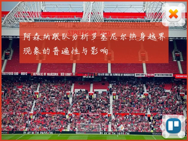 阿森纳跟队分析罗塞尼尔热身越界现象的普遍性与影响