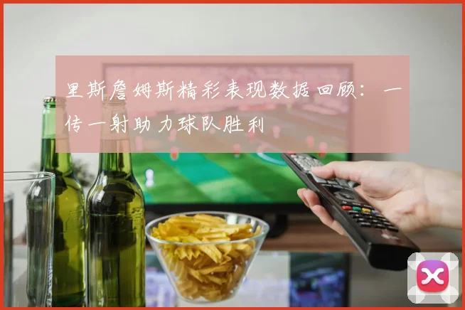 里斯詹姆斯精彩表现数据回顾：一传一射助力球队胜利
