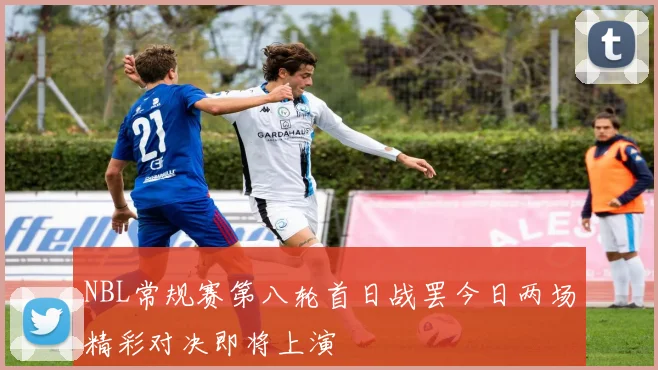 NBL常规赛第八轮首日战罢今日两场精彩对决即将上演