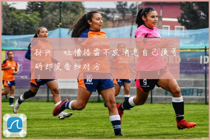 孙兴慜吐槽格雷不发消息自己换号码却没告知对方
