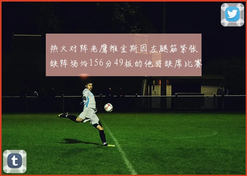 热火对阵老鹰维金斯因左腿筋紧张缺阵场均156分49板的他将缺席比赛