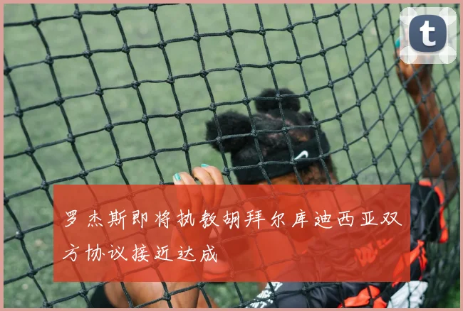 罗杰斯即将执教胡拜尔库迪西亚双方协议接近达成