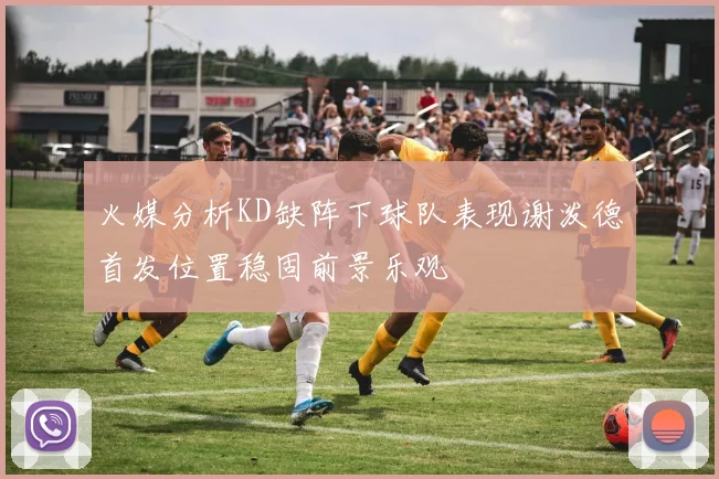 火媒分析KD缺阵下球队表现谢泼德首发位置稳固前景乐观