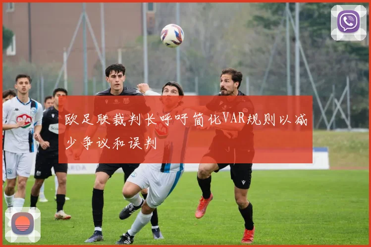 欧足联裁判长呼吁简化VAR规则以减少争议和误判