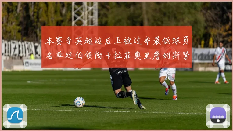 本赛季英超边后卫被过率最低球员名单廷伯领衔卡拉菲奥里詹姆斯紧随其后