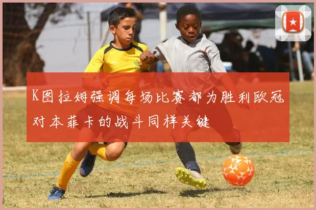 K图拉姆强调每场比赛都为胜利欧冠对本菲卡的战斗同样关键
