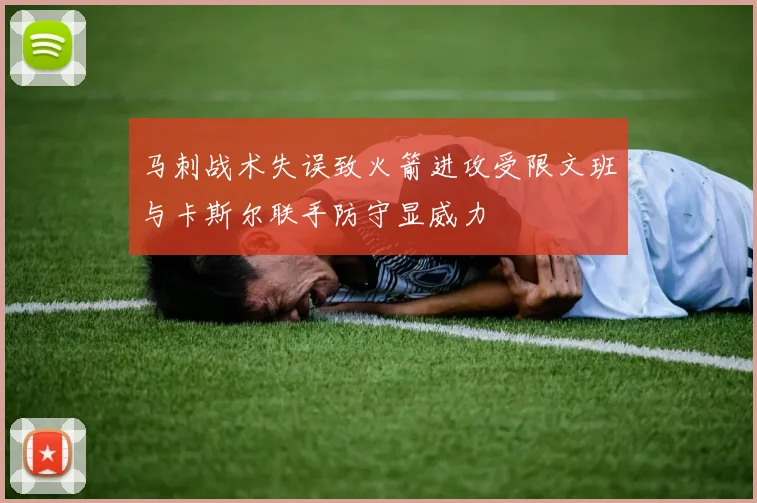 马刺战术失误致火箭进攻受限文班与卡斯尔联手防守显威力
