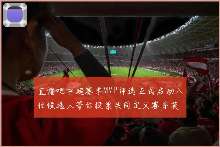 直播吧中超赛季MVP评选正式启动八位候选人等你投票共同定义赛季英雄
