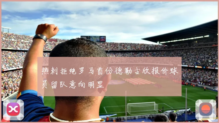 热刺拒绝罗马首份德勒古欣报价球员留队意向明显
