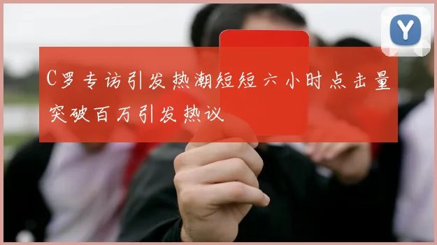 C罗专访引发热潮短短六小时点击量突破百万引发热议