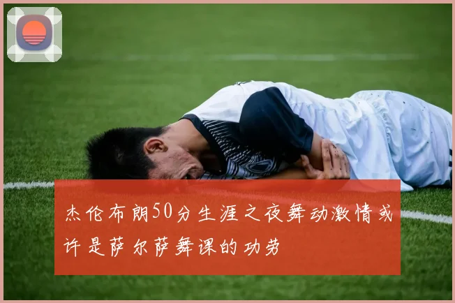 杰伦布朗50分生涯之夜舞动激情或许是萨尔萨舞课的功劳