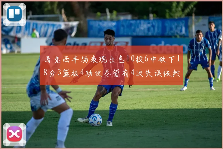 马克西半场表现出色10投6中砍下18分3篮板4助攻尽管有4次失误依然贡献良多
