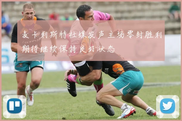 麦卡利斯特社媒发声主场零封胜利期待继续保持良好状态
