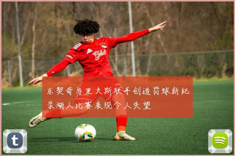 东契奇与里夫斯联手创造罚球新纪录湖人比赛表现令人失望