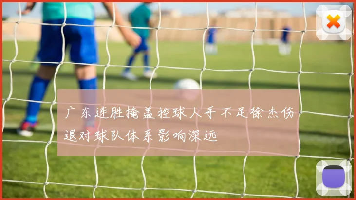 广东连胜掩盖控球人手不足徐杰伤退对球队体系影响深远