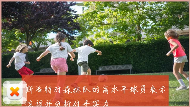 斯洛特对森林队的高水平球员表示惊讶并分析对手实力