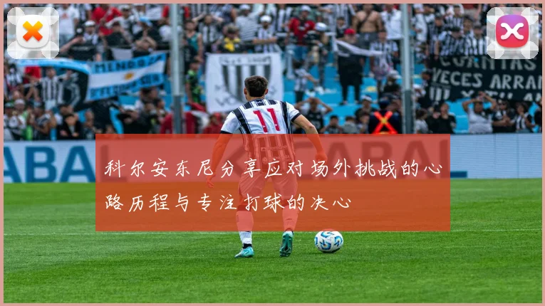 科尔安东尼分享应对场外挑战的心路历程与专注打球的决心