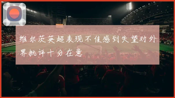 维尔茨英超表现不佳感到失望对外界批评十分在意